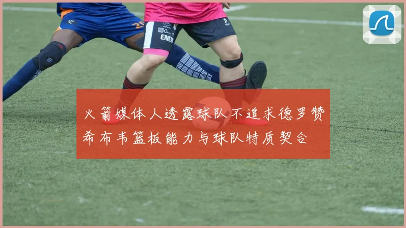 火箭媒体人透露球队不追求德罗赞希布韦篮板能力与球队特质契合