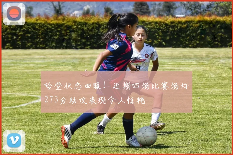 哈登状态回暖！近期四场比赛场均273分助攻表现令人惊艳