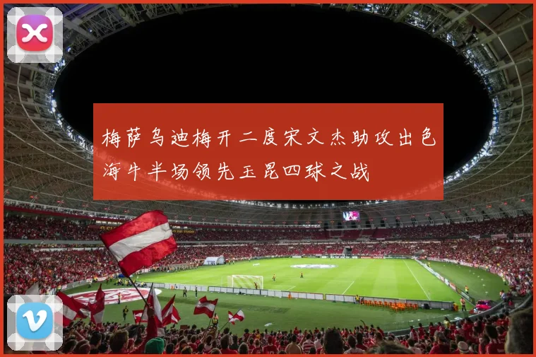 梅萨乌迪梅开二度宋文杰助攻出色海牛半场领先玉昆四球之战