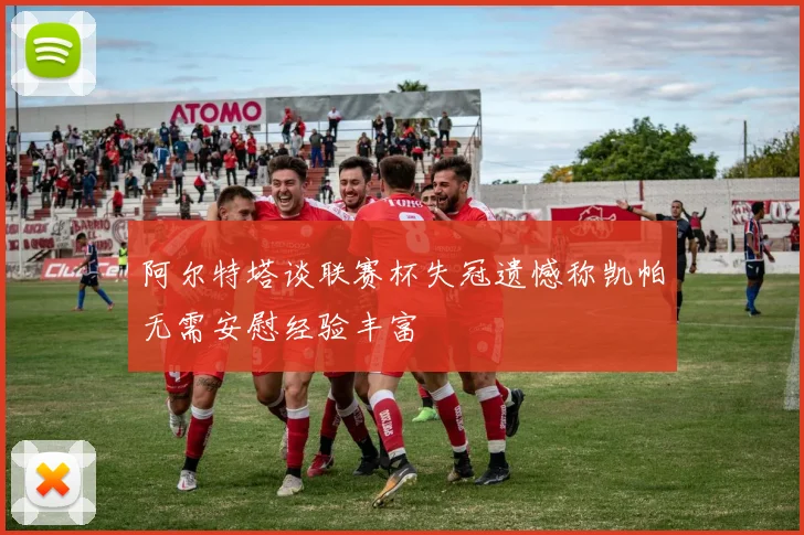 阿尔特塔谈联赛杯失冠遗憾称凯帕无需安慰经验丰富