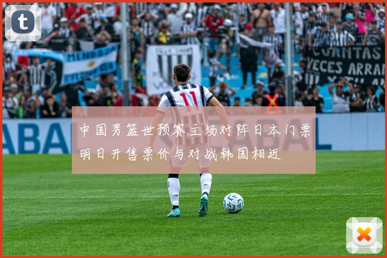 中国男篮世预赛主场对阵日本门票明日开售票价与对战韩国相近