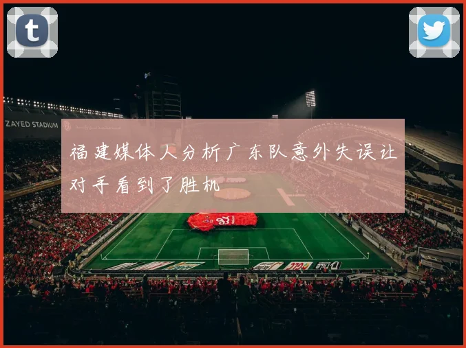 福建媒体人分析广东队意外失误让对手看到了胜机