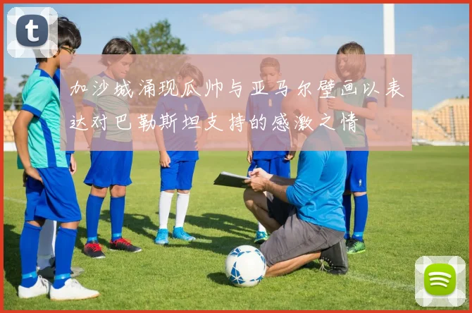 加沙城涌现瓜帅与亚马尔壁画以表达对巴勒斯坦支持的感激之情