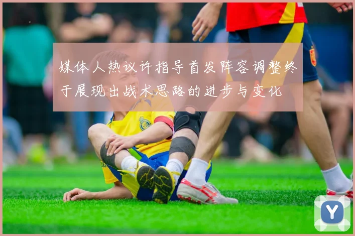 媒体人热议许指导首发阵容调整终于展现出战术思路的进步与变化