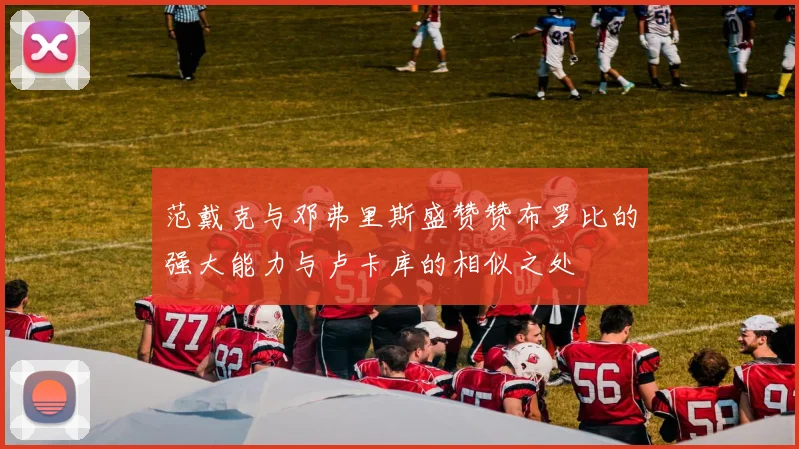 范戴克与邓弗里斯盛赞赞布罗比的强大能力与卢卡库的相似之处