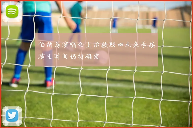 伯纳乌演唱会上诉被驳回未来承接演出时间仍待确定