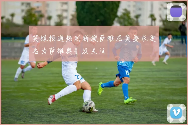 英媒报道热刺新援萨维尼奥要求更名为萨维奥引发关注
