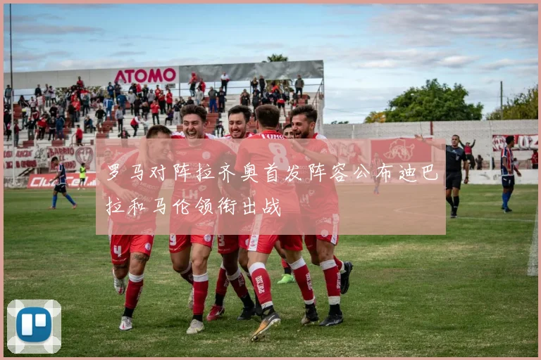 罗马对阵拉齐奥首发阵容公布迪巴拉和马伦领衔出战