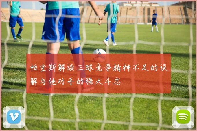 帕金斯解读三球竞争精神不足的误解与他对手的强大斗志