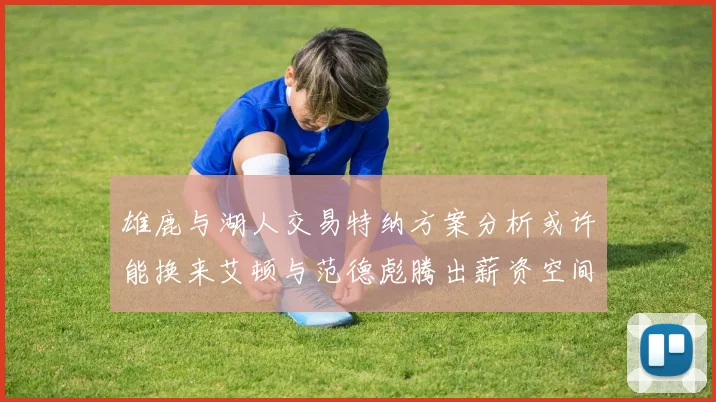 雄鹿与湖人交易特纳方案分析或许能换来艾顿与范德彪腾出薪资空间