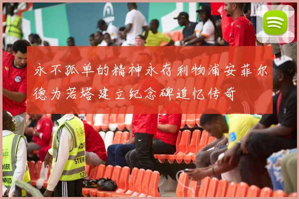 永不孤单的精神永存利物浦安菲尔德为若塔建立纪念碑追忆传奇