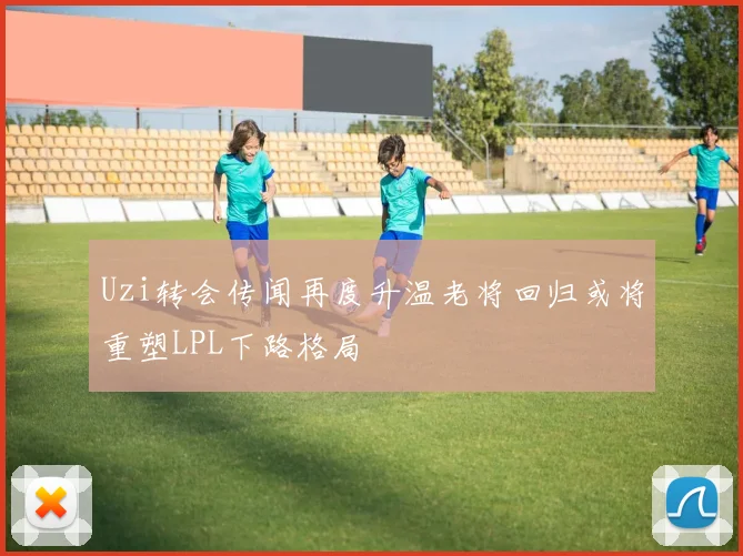 Uzi转会传闻再度升温老将回归或将重塑LPL下路格局