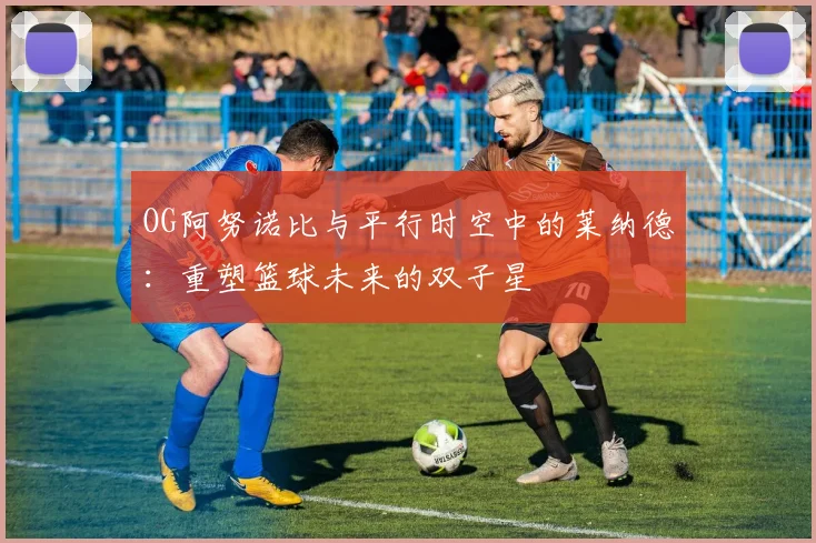 OG阿努诺比与平行时空中的莱纳德：重塑篮球未来的双子星