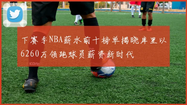 下赛季NBA薪水前十榜单揭晓库里以6260万领跑球员薪资新时代