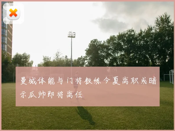 曼城体能与门将教练今夏离职或暗示瓜帅即将离任