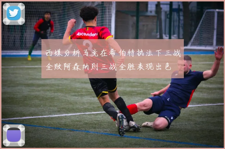 西媒分析马竞在希伯特执法下三战全败阿森纳则三战全胜表现出色