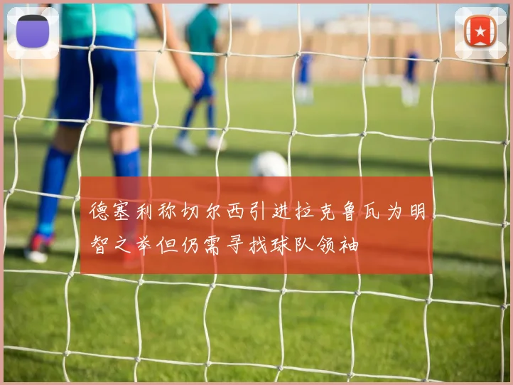 德塞利称切尔西引进拉克鲁瓦为明智之举但仍需寻找球队领袖
