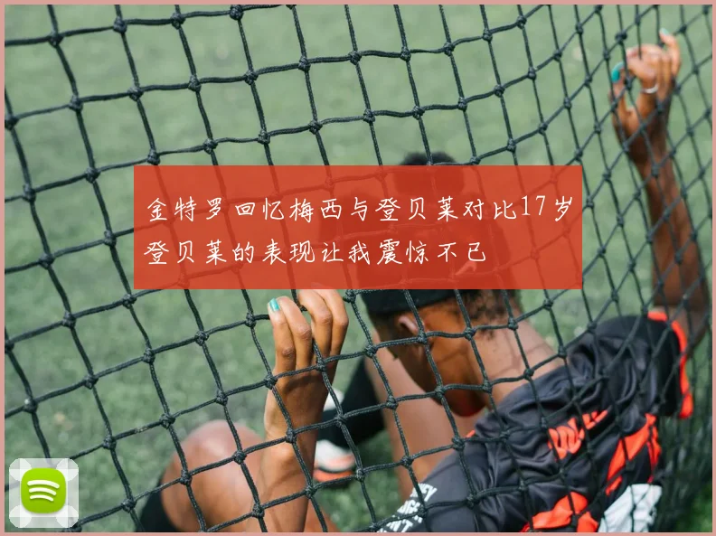 金特罗回忆梅西与登贝莱对比17岁登贝莱的表现让我震惊不已