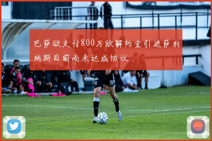 巴萨欲支付800万欧解约金引进萨利纳斯目前尚未达成协议