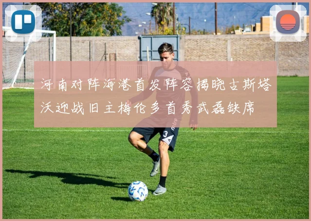 河南对阵海港首发阵容揭晓古斯塔沃迎战旧主梅伦多首秀武磊缺席