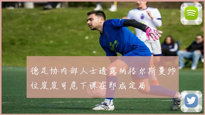 德足协内部人士透露纳格尔斯曼帅位岌岌可危下课在即成定局