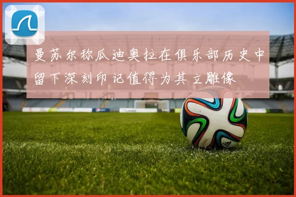 曼苏尔称瓜迪奥拉在俱乐部历史中留下深刻印记值得为其立雕像
